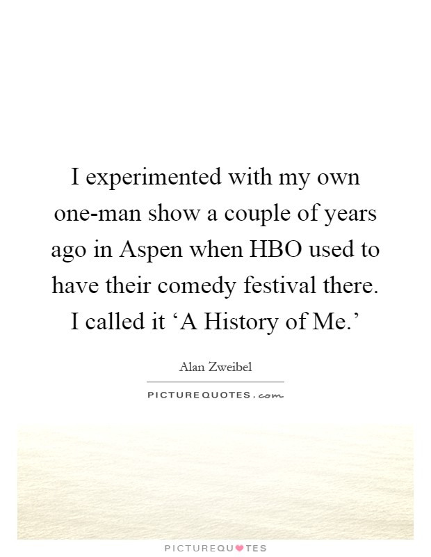I experimented with my own one-man show a couple of years ago in Aspen when HBO used to have their comedy festival there. I called it ‘A History of Me.' Picture Quote #1