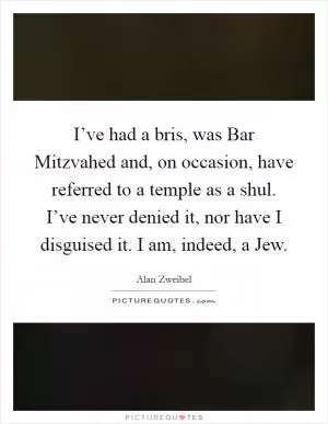I’ve had a bris, was Bar Mitzvahed and, on occasion, have referred to a temple as a shul. I’ve never denied it, nor have I disguised it. I am, indeed, a Jew Picture Quote #1