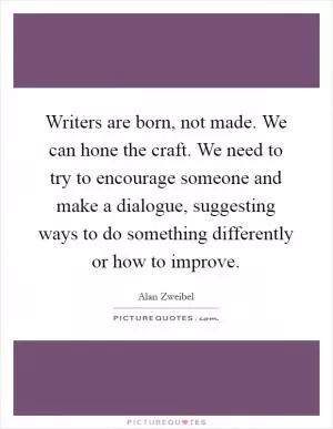 Writers are born, not made. We can hone the craft. We need to try to encourage someone and make a dialogue, suggesting ways to do something differently or how to improve Picture Quote #1