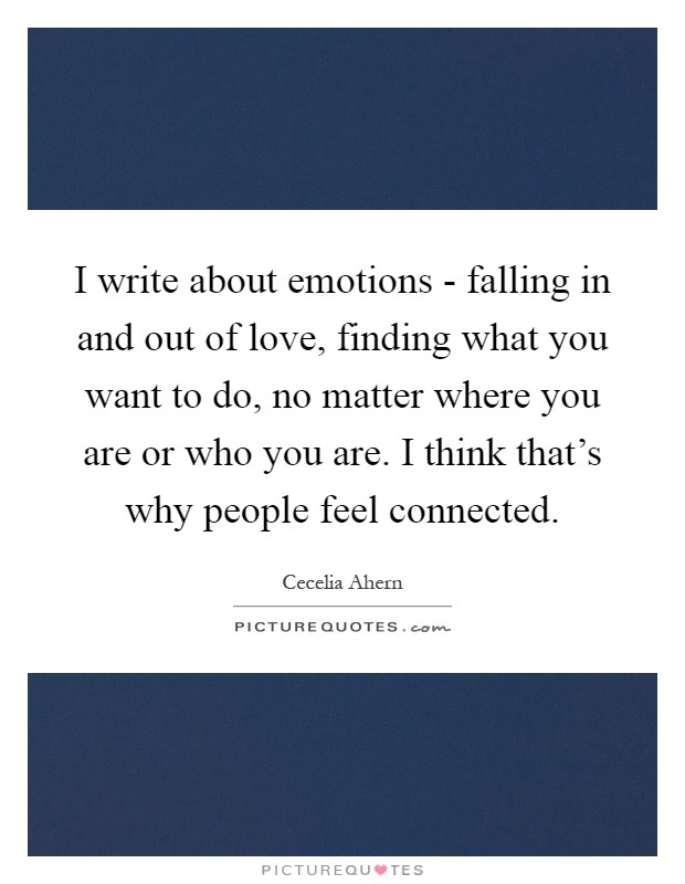 I write about emotions - falling in and out of love, finding what you want to do, no matter where you are or who you are. I think that's why people feel connected Picture Quote #1