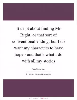 It’s not about finding Mr Right, or that sort of conventional ending, but I do want my characters to have hope - and that’s what I do with all my stories Picture Quote #1