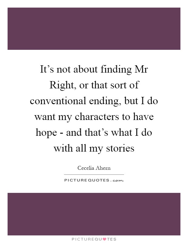 It's not about finding Mr Right, or that sort of conventional ending, but I do want my characters to have hope - and that's what I do with all my stories Picture Quote #1