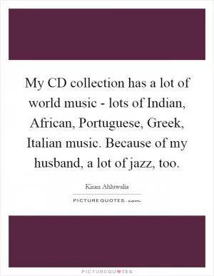 My CD collection has a lot of world music - lots of Indian, African, Portuguese, Greek, Italian music. Because of my husband, a lot of jazz, too Picture Quote #1