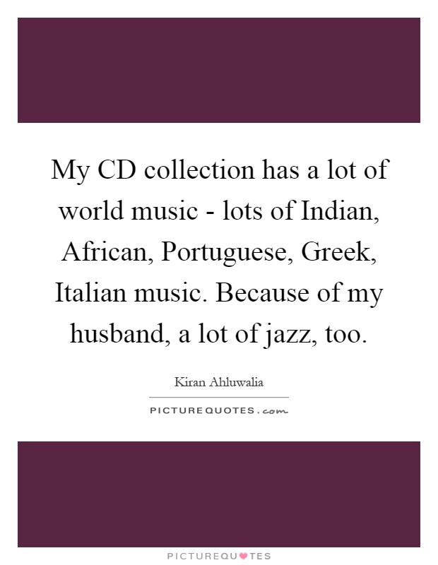 My CD collection has a lot of world music - lots of Indian, African, Portuguese, Greek, Italian music. Because of my husband, a lot of jazz, too Picture Quote #1
