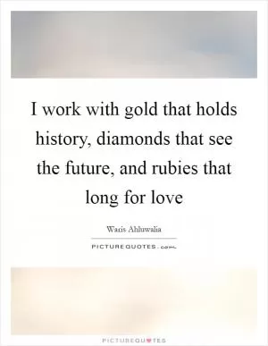 I work with gold that holds history, diamonds that see the future, and rubies that long for love Picture Quote #1