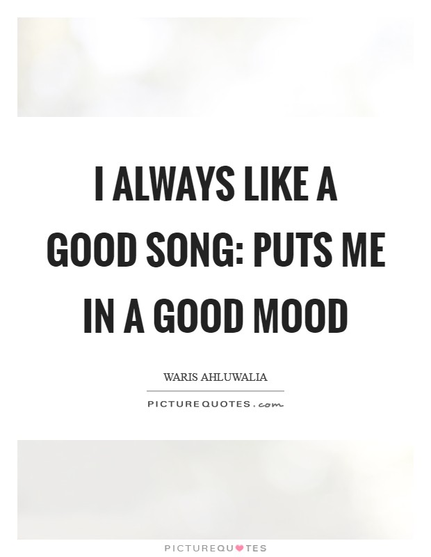 I always like a good song: puts me in a good mood Picture Quote #1