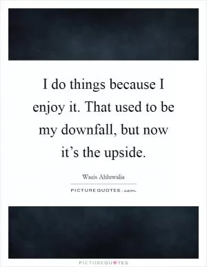 I do things because I enjoy it. That used to be my downfall, but now it’s the upside Picture Quote #1