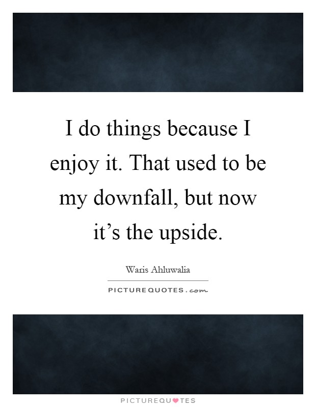 I do things because I enjoy it. That used to be my downfall, but now it's the upside Picture Quote #1