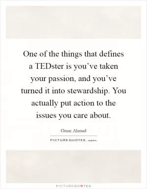 One of the things that defines a TEDster is you’ve taken your passion, and you’ve turned it into stewardship. You actually put action to the issues you care about Picture Quote #1