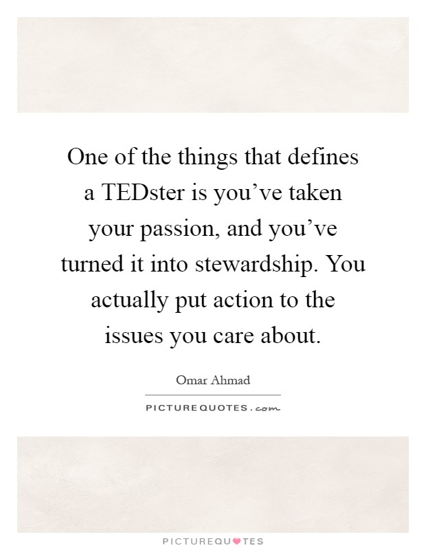 One of the things that defines a TEDster is you've taken your passion, and you've turned it into stewardship. You actually put action to the issues you care about Picture Quote #1