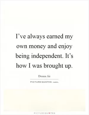 I’ve always earned my own money and enjoy being independent. It’s how I was brought up Picture Quote #1