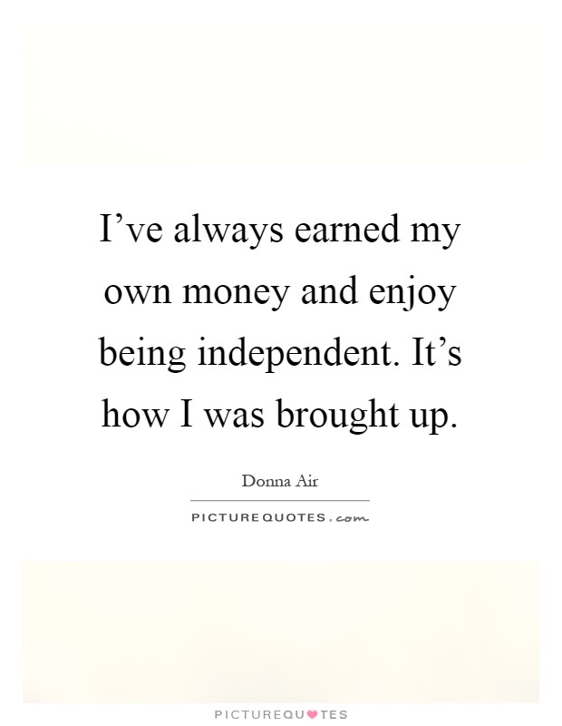 I've always earned my own money and enjoy being independent. It's how I was brought up Picture Quote #1