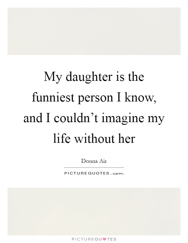 My daughter is the funniest person I know, and I couldn't imagine my life without her Picture Quote #1