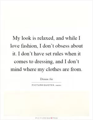 My look is relaxed, and while I love fashion, I don’t obsess about it. I don’t have set rules when it comes to dressing, and I don’t mind where my clothes are from Picture Quote #1