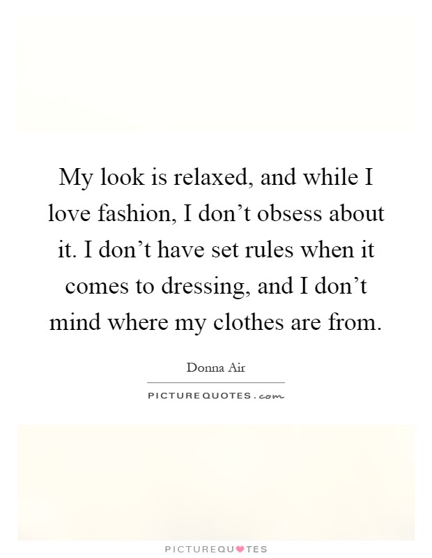 My look is relaxed, and while I love fashion, I don't obsess about it. I don't have set rules when it comes to dressing, and I don't mind where my clothes are from Picture Quote #1