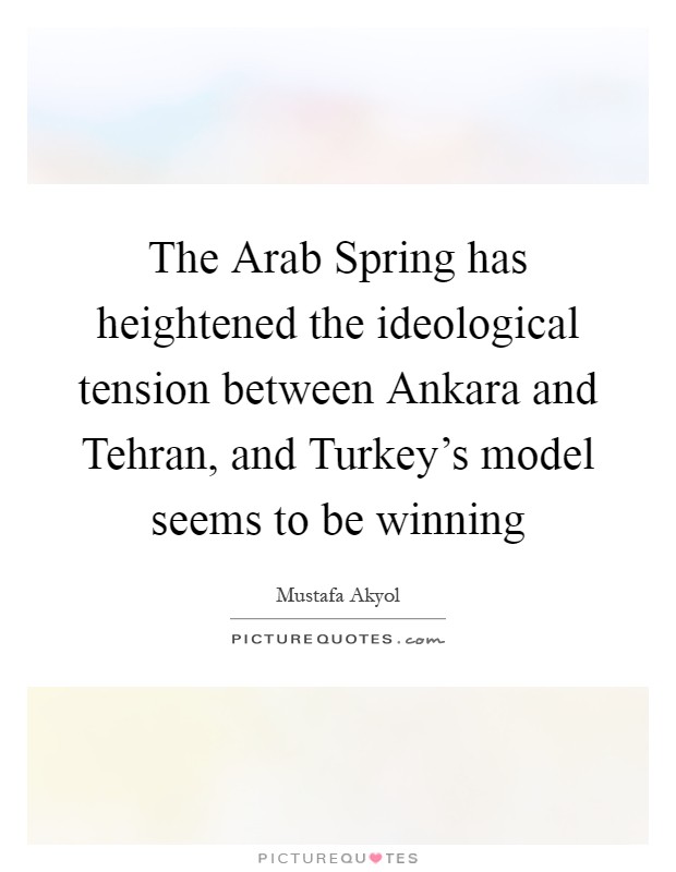 The Arab Spring has heightened the ideological tension between Ankara and Tehran, and Turkey's model seems to be winning Picture Quote #1