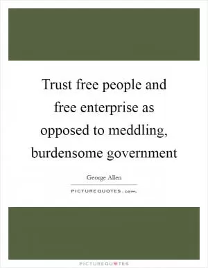 Trust free people and free enterprise as opposed to meddling, burdensome government Picture Quote #1