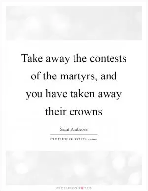Take away the contests of the martyrs, and you have taken away their crowns Picture Quote #1