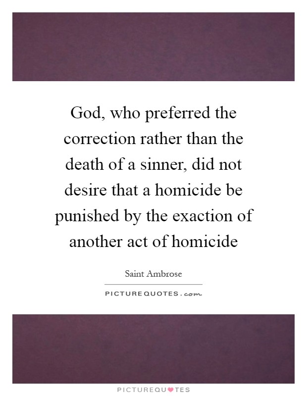 God, who preferred the correction rather than the death of a sinner, did not desire that a homicide be punished by the exaction of another act of homicide Picture Quote #1