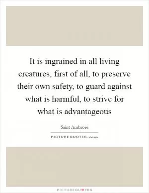 It is ingrained in all living creatures, first of all, to preserve their own safety, to guard against what is harmful, to strive for what is advantageous Picture Quote #1
