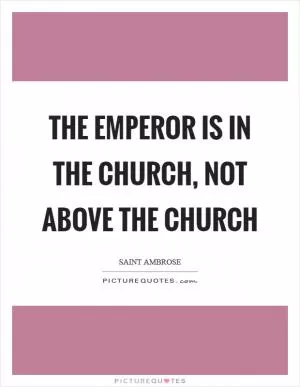 The emperor is in the Church, not above the Church Picture Quote #1