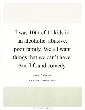 I was 10th of 11 kids in an alcoholic, abusive, poor family. We all want things that we can’t have. And I found comedy Picture Quote #1