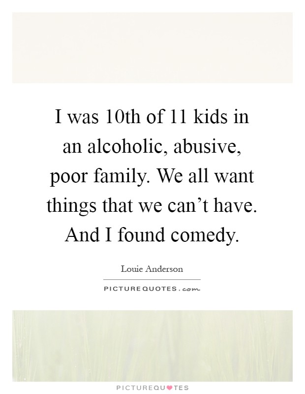 I was 10th of 11 kids in an alcoholic, abusive, poor family. We all want things that we can't have. And I found comedy Picture Quote #1