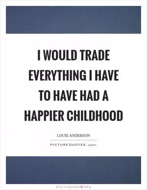 I would trade everything I have to have had a happier childhood Picture Quote #1