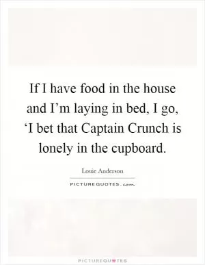 If I have food in the house and I’m laying in bed, I go, ‘I bet that Captain Crunch is lonely in the cupboard Picture Quote #1