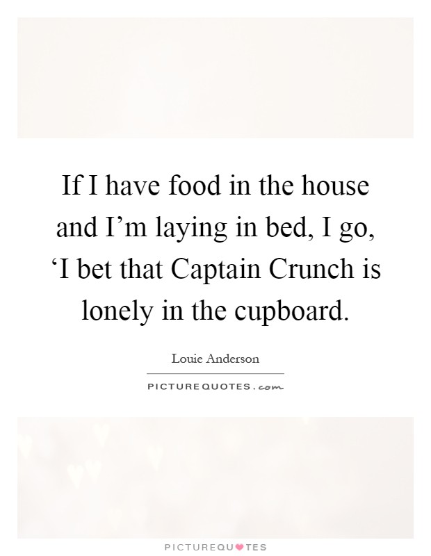 If I have food in the house and I'm laying in bed, I go, ‘I bet that Captain Crunch is lonely in the cupboard Picture Quote #1