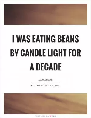 I was eating beans by candle light for a decade Picture Quote #1