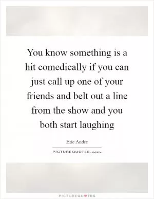 You know something is a hit comedically if you can just call up one of your friends and belt out a line from the show and you both start laughing Picture Quote #1