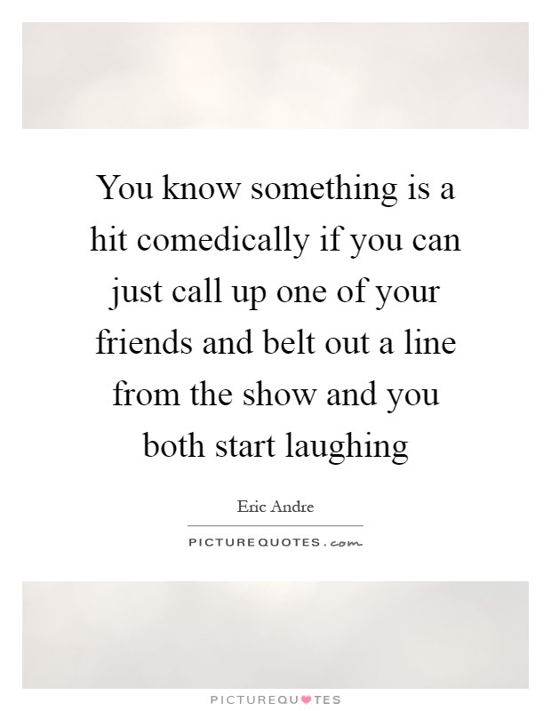 You know something is a hit comedically if you can just call up one of your friends and belt out a line from the show and you both start laughing Picture Quote #1