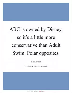 ABC is owned by Disney, so it’s a little more conservative than Adult Swim. Polar opposites Picture Quote #1