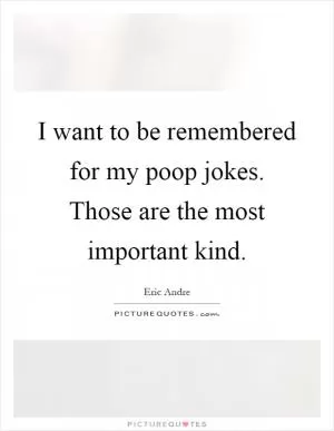 I want to be remembered for my poop jokes. Those are the most important kind Picture Quote #1