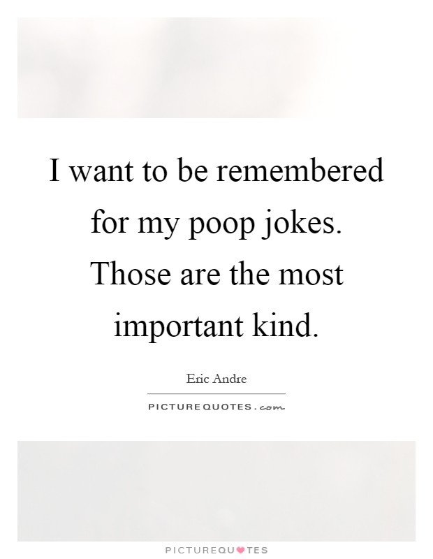 I want to be remembered for my poop jokes. Those are the most important kind Picture Quote #1