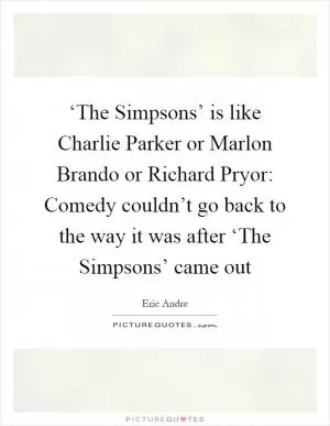 ‘The Simpsons’ is like Charlie Parker or Marlon Brando or Richard Pryor: Comedy couldn’t go back to the way it was after ‘The Simpsons’ came out Picture Quote #1