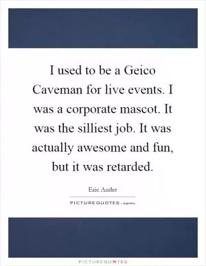 I used to be a Geico Caveman for live events. I was a corporate mascot. It was the silliest job. It was actually awesome and fun, but it was retarded Picture Quote #1