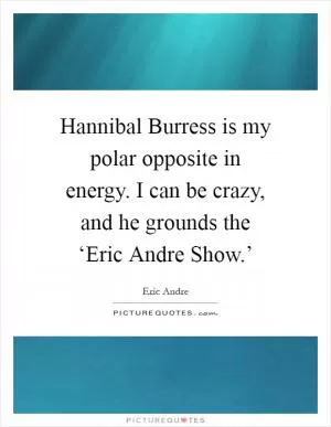 Hannibal Burress is my polar opposite in energy. I can be crazy, and he grounds the ‘Eric Andre Show.’ Picture Quote #1