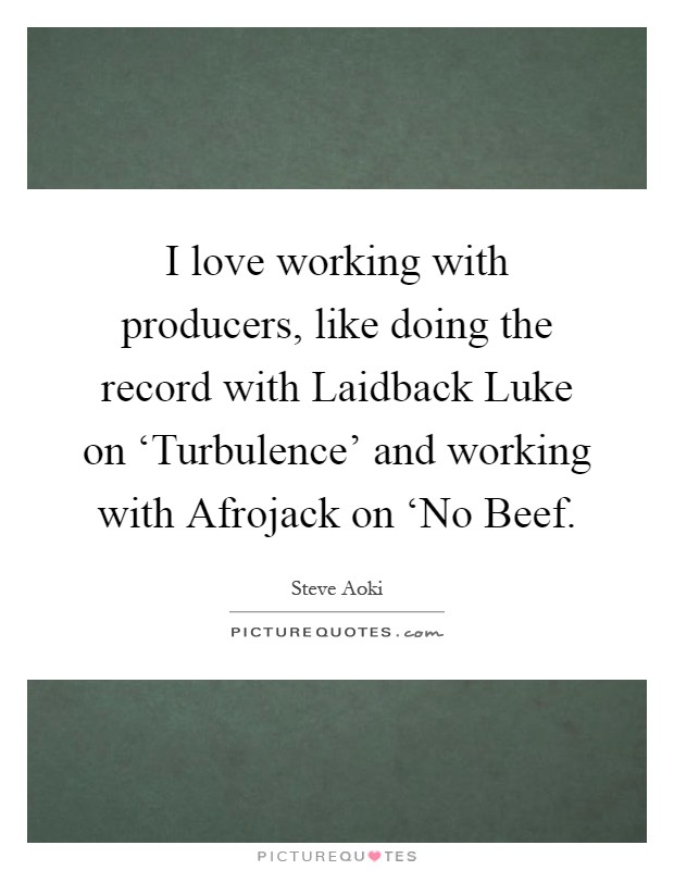 I love working with producers, like doing the record with Laidback Luke on ‘Turbulence' and working with Afrojack on ‘No Beef Picture Quote #1