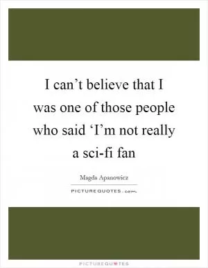 I can’t believe that I was one of those people who said ‘I’m not really a sci-fi fan Picture Quote #1