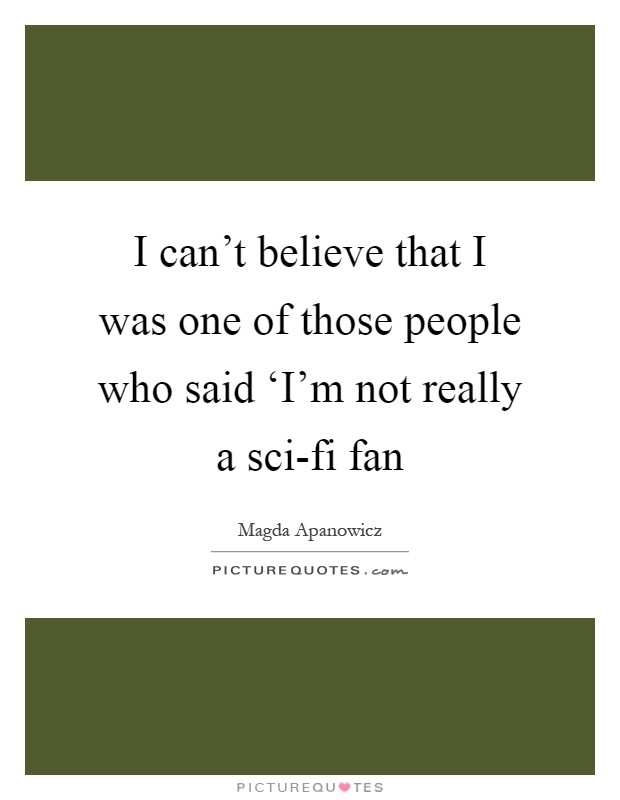 I can't believe that I was one of those people who said ‘I'm not really a sci-fi fan Picture Quote #1