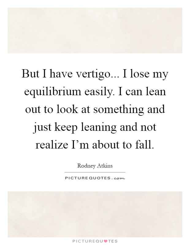 But I have vertigo... I lose my equilibrium easily. I can lean out to look at something and just keep leaning and not realize I'm about to fall Picture Quote #1