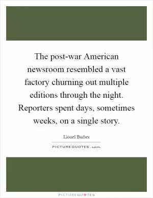 The post-war American newsroom resembled a vast factory churning out multiple editions through the night. Reporters spent days, sometimes weeks, on a single story Picture Quote #1
