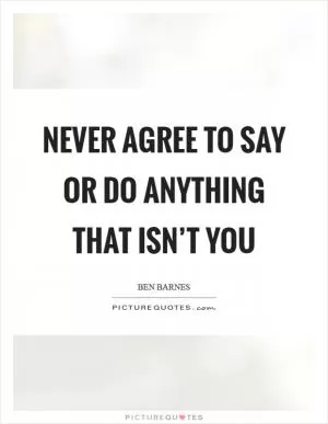 Never agree to say or do anything that isn’t you Picture Quote #1