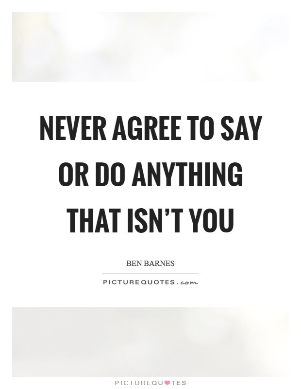 Never agree to say or do anything that isn't you Picture Quote #1