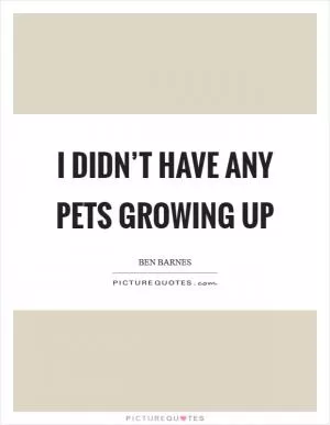 I didn’t have any pets growing up Picture Quote #1