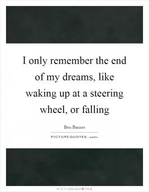 I only remember the end of my dreams, like waking up at a steering wheel, or falling Picture Quote #1