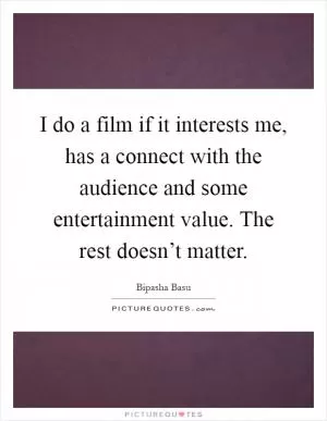 I do a film if it interests me, has a connect with the audience and some entertainment value. The rest doesn’t matter Picture Quote #1