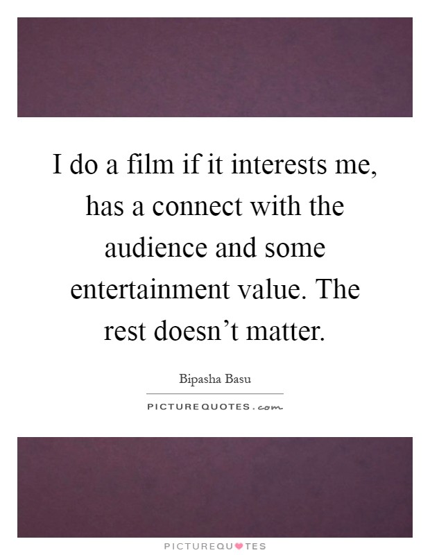 I do a film if it interests me, has a connect with the audience and some entertainment value. The rest doesn't matter Picture Quote #1